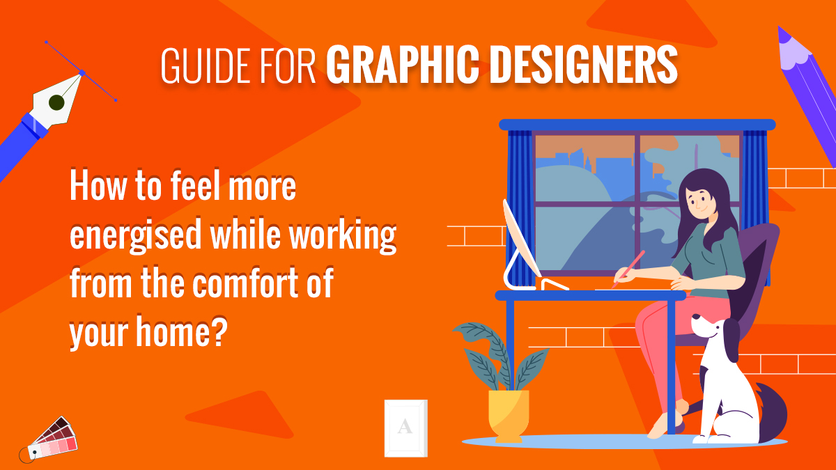 Guide for Graphic Designers- How to Feel Energised While Working From the Comfort of Your Home